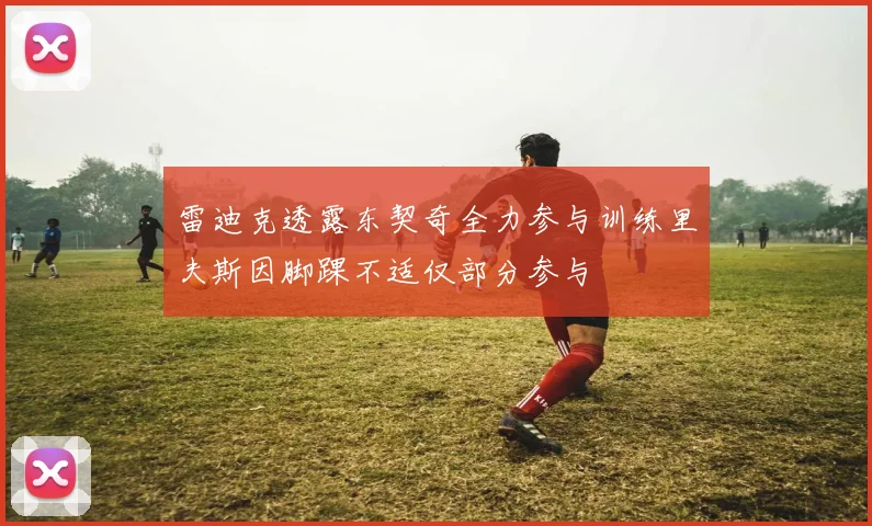 雷迪克透露东契奇全力参与训练里夫斯因脚踝不适仅部分参与
