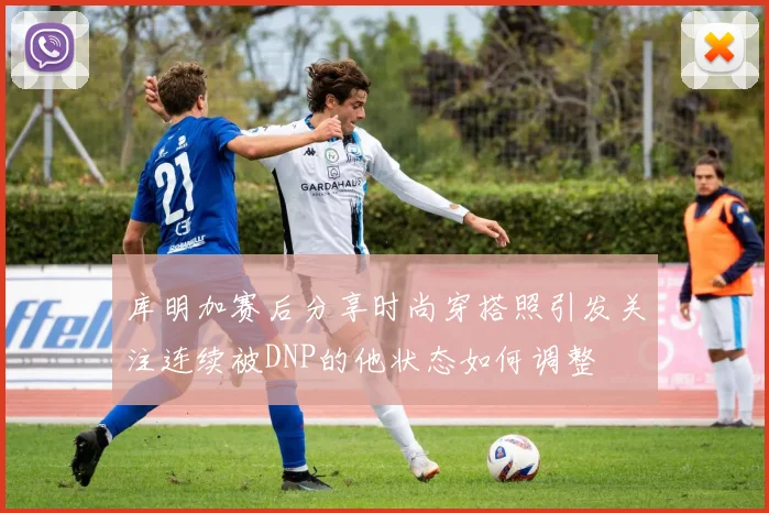 库明加赛后分享时尚穿搭照引发关注连续被DNP的他状态如何调整