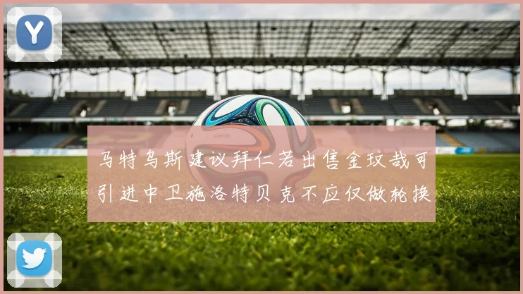 马特乌斯建议拜仁若出售金玟哉可引进中卫施洛特贝克不应仅做轮换球员