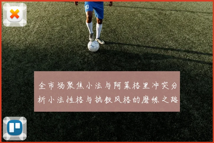 全市场聚焦小法与阿莱格里冲突分析小法性格与执教风格的磨练之路