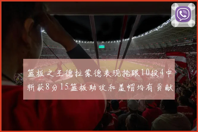 篮板之王德拉蒙德表现抢眼10投4中斩获8分15篮板助攻和盖帽均有贡献