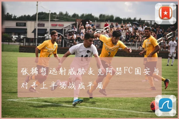 张稀哲远射威胁麦克阿瑟FC国安与对手上半场战成平局