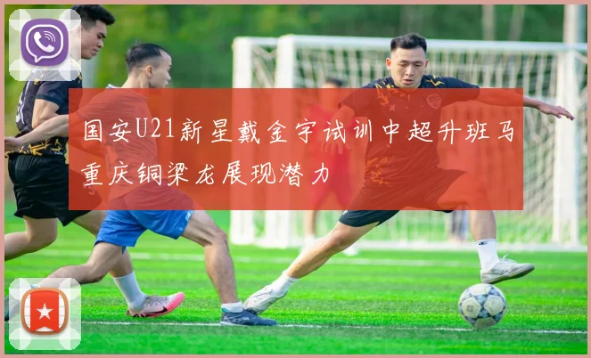 国安U21新星戴金宇试训中超升班马重庆铜梁龙展现潜力